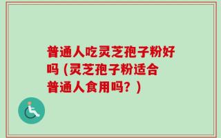 普通人吃灵芝孢子粉好吗 (灵芝孢子粉适合普通人食用吗？)