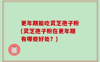 更年期能吃灵芝孢子粉(灵芝孢子粉在更年期有哪些好处？)