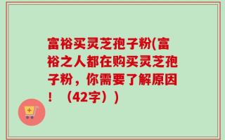 富裕买灵芝孢子粉(富裕之人都在购买灵芝孢子粉，你需要了解原因！（42字）)