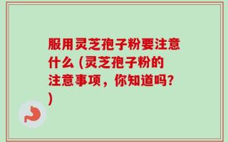 服用灵芝孢子粉要注意什么 (灵芝孢子粉的注意事项，你知道吗？)