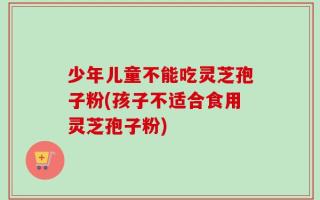 少年儿童不能吃灵芝孢子粉(孩子不适合食用灵芝孢子粉)