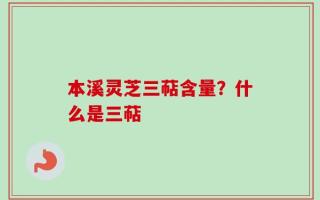 本溪灵芝三萜含量？什么是三萜