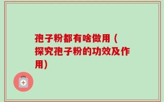 孢子粉都有啥做用 (探究孢子粉的功效及作用)