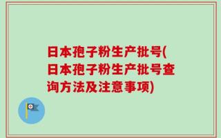 日本孢子粉生产批号(日本孢子粉生产批号查询方法及注意事项)