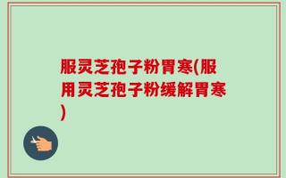 服灵芝孢子粉胃寒(服用灵芝孢子粉缓解胃寒)