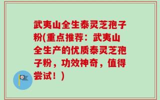 武夷山全生泰灵芝孢子粉(重点推荐：武夷山全生产的优质泰灵芝孢子粉，功效神奇，值得尝试！)