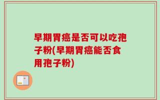 早期胃癌是否可以吃孢子粉(早期胃癌能否食用孢子粉)