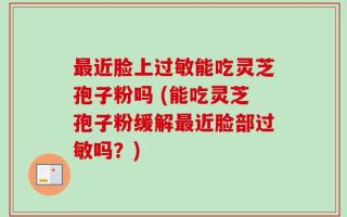 最近脸上过敏能吃灵芝孢子粉吗 (能吃灵芝孢子粉缓解最近脸部过敏吗？)