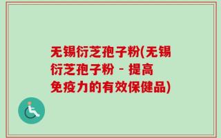 无锡衍芝孢子粉(无锡衍芝孢子粉 - 提高免疫力的有效保健品)