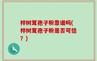 桦树茸孢子粉靠谱吗(桦树茸孢子粉是否可信？)