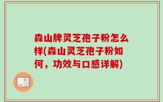 森山牌灵芝孢子粉怎么样(森山灵芝孢子粉如何，功效与口感详解)