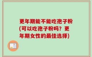 更年期能不能吃孢子粉(可以吃孢子粉吗？更年期女性的最佳选择)