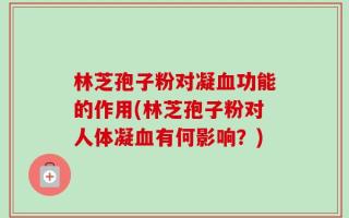 林芝孢子粉对凝血功能的作用(林芝孢子粉对人体凝血有何影响？)