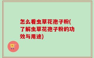 怎么看虫草花孢子粉(了解虫草花孢子粉的功效与用途)