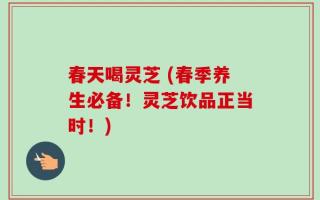 春天喝灵芝 (春季养生必备！灵芝饮品正当时！)