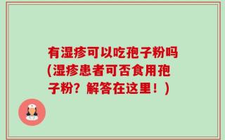 有湿疹可以吃孢子粉吗(湿疹患者可否食用孢子粉？解答在这里！)