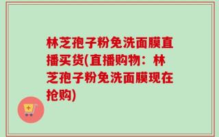 林芝孢子粉免洗面膜直播买货(直播购物：林芝孢子粉免洗面膜现在抢购)