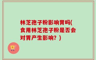 林芝孢子粉影响胃吗(食用林芝孢子粉是否会对胃产生影响？)