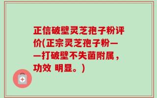 正信破壁灵芝孢子粉评价(正宗灵芝孢子粉——打破壁不失菌附属，功效 明显。)