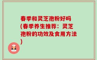春季和灵芝孢粉好吗 (春季养生推荐：灵芝孢粉的功效及食用方法)