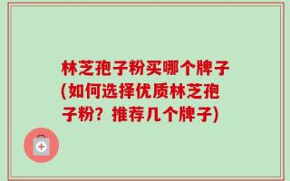 林芝孢子粉买哪个牌子(如何选择优质林芝孢子粉？推荐几个牌子)