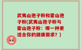 武夷山孢子粉和霍山孢子粉(武夷山孢子粉与霍山孢子粉：哪一种更适合你的健康需求？)