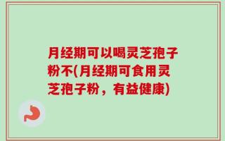 月经期可以喝灵芝孢子粉不(月经期可食用灵芝孢子粉，有益健康)