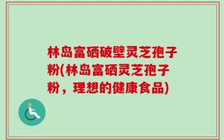 林岛富硒破壁灵芝孢子粉(林岛富硒灵芝孢子粉，理想的健康食品)