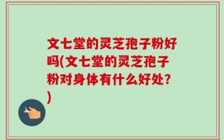 文七堂的灵芝孢子粉好吗(文七堂的灵芝孢子粉对身体有什么好处？)