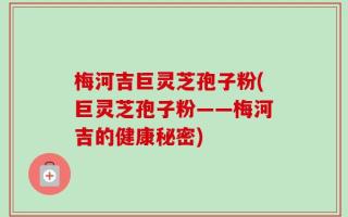梅河吉巨灵芝孢子粉(巨灵芝孢子粉——梅河吉的健康秘密)