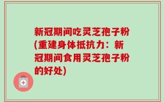新冠期间吃灵芝孢子粉(重建身体抵抗力：新冠期间食用灵芝孢子粉的好处)