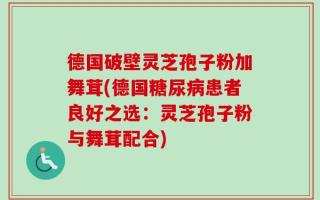 德国破壁灵芝孢子粉加舞茸(德国糖尿病患者良好之选：灵芝孢子粉与舞茸配合)