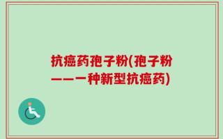 抗癌药孢子粉(孢子粉——一种新型抗癌药)