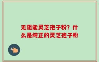 无阻能灵芝孢子粉？什么是纯正的灵芝孢子粉