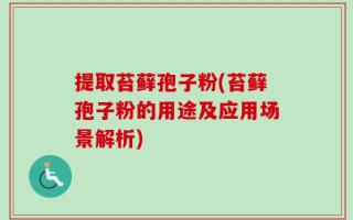 提取苔藓孢子粉(苔藓孢子粉的用途及应用场景解析)