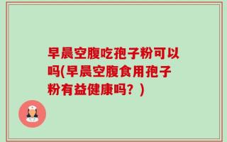 早晨空腹吃孢子粉可以吗(早晨空腹食用孢子粉有益健康吗？)