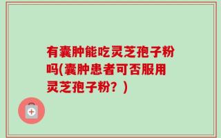 有囊肿能吃灵芝孢子粉吗(囊肿患者可否服用灵芝孢子粉？)