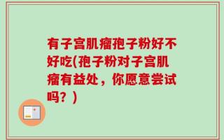 有子宫肌瘤孢子粉好不好吃(孢子粉对子宫肌瘤有益处，你愿意尝试吗？)