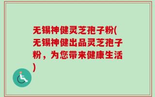 无锡神健灵芝孢子粉(无锡神健出品灵芝孢子粉，为您带来健康生活)
