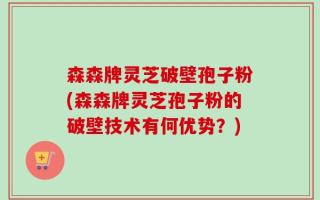 森森牌灵芝破壁孢子粉(森森牌灵芝孢子粉的破壁技术有何优势？)