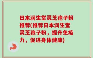 日本润生堂灵芝孢子粉推荐(推荐日本润生堂灵芝孢子粉，提升免疫力，促进身体健康)