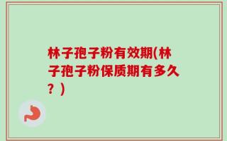 林子孢子粉有效期(林子孢子粉保质期有多久？)