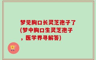 梦见胸口长灵芝孢子了(梦中胸口生灵芝孢子，医学界寻解答)
