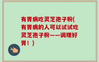 有胃病吃灵芝孢子粉(有胃病的人可以试试吃灵芝孢子粉——调理好胃！)