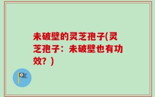未破壁的灵芝孢子(灵芝孢子：未破壁也有功效？)