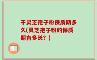 干灵芝孢子粉保质期多久(灵芝孢子粉的保质期有多长？)