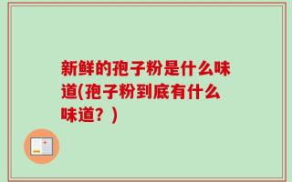新鲜的孢子粉是什么味道(孢子粉到底有什么味道？)