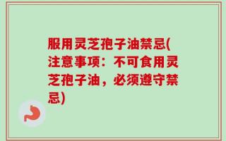 服用灵芝孢子油禁忌(注意事项：不可食用灵芝孢子油，必须遵守禁忌)