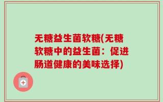 无糖益生菌软糖(无糖软糖中的益生菌：促进肠道健康的美味选择)