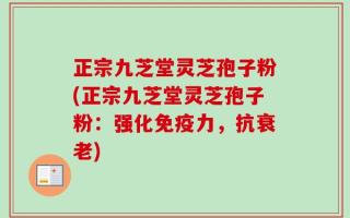 正宗九芝堂灵芝孢子粉(正宗九芝堂灵芝孢子粉：强化免疫力，抗衰老)